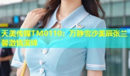 天美传媒TM0110：万静雪沙美辰张兰馨激情演绎