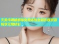 天美传媒破解版免费体验全新影视资源畅享无限精彩