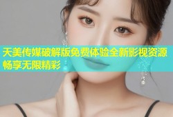 天美传媒破解版免费体验全新影视资源畅享无限精彩