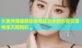 天美传媒破解版免费体验全新影视资源畅享无限精彩