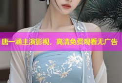 唐一涵主演影视，高清免费观看无广告