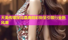天美传媒探花盛典精彩纷呈引领行业新风潮