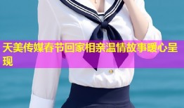 天美传媒春节回家相亲温情故事暖心呈现