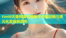 timi6天美传媒引领数字内容创新与多元化发展新趋势
