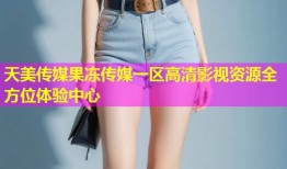 天美传媒果冻传媒一区高清影视资源全方位体验中心