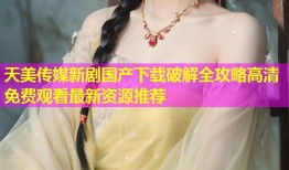 天美传媒新剧国产下载破解全攻略高清免费观看最新资源推荐