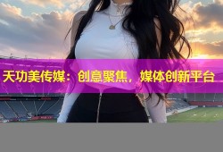 天功美传媒：创意聚焦，媒体创新平台