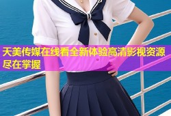 天美传媒在线看全新体验高清影视资源尽在掌握