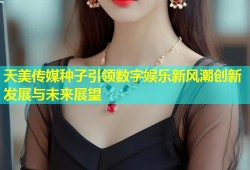 天美传媒种子引领数字娱乐新风潮创新发展与未来展望