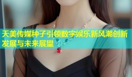 天美传媒种子引领数字娱乐新风潮创新发展与未来展望