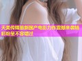 天美传媒最新国产电影力作震撼来袭精彩纷呈不容错过