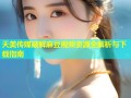天美传媒破解麻豆视频资源全解析与下载指南