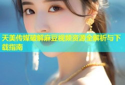 天美传媒破解麻豆视频资源全解析与下载指南