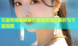 天美传媒破解麻豆视频资源全解析与下载指南