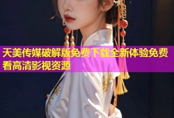 天美传媒破解版免费下载全新体验免费看高清影视资源