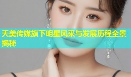 天美传媒旗下明星风采与发展历程全景揭秘