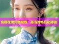 免费在线完整观看，高清流畅互动体验