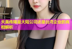 天美传媒是大陆公司还是台湾企业的真相解析