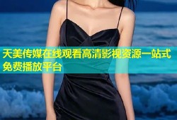 天美传媒在线观看高清影视资源一站式免费播放平台