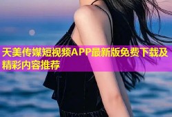 天美传媒短视频APP最新版免费下载及精彩内容推荐