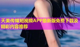 天美传媒短视频APP最新版免费下载及精彩内容推荐