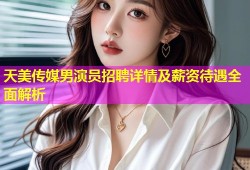 天美传媒男演员招聘详情及薪资待遇全面解析