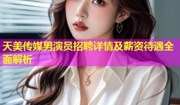 天美传媒男演员招聘详情及薪资待遇全面解析
