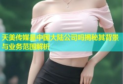 天美传媒是中国大陆公司吗揭秘其背景与业务范围解析
