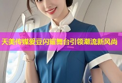 天美传媒爱豆闪耀舞台引领潮流新风尚