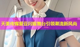 天美传媒爱豆闪耀舞台引领潮流新风尚
