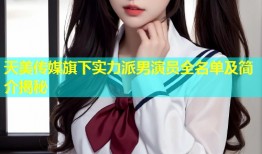 天美传媒旗下实力派男演员全名单及简介揭秘