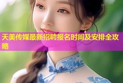 天美传媒最新招聘报名时间及安排全攻略