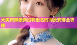 天美传媒最新招聘报名时间及安排全攻略