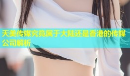 天美传媒究竟属于大陆还是香港的传媒公司解析