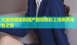 天美传媒最新国产剧情精彩上线免费观看全集