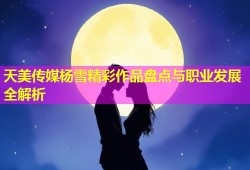 天美传媒杨雪精彩作品盘点与职业发展全解析