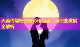 天美传媒杨雪精彩作品盘点与职业发展全解析