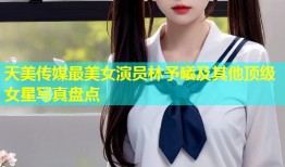 天美传媒最美女演员林予曦及其他顶级女星写真盘点