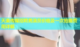 天美传媒招聘男演员价格及一次拍摄费用详解