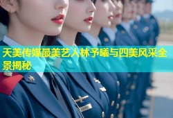 天美传媒最美艺人林予曦与四美风采全景揭秘