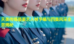 天美传媒最美艺人林予曦与四美风采全景揭秘