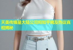 天美传媒是大陆公司吗知乎网友热议真相揭秘