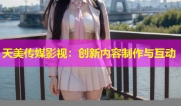 天美传媒影视：创新内容制作与互动