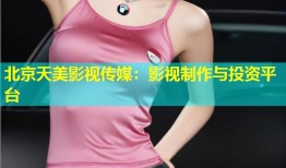 北京天美影视传媒：影视制作与投资平台