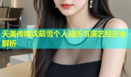天美传媒沈茹雪个人简历与演艺经历全解析