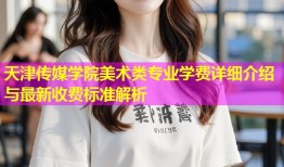天津传媒学院美术类专业学费详细介绍与最新收费标准解析