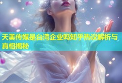 天美传媒是台湾企业吗知乎热议解析与真相揭秘