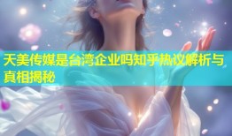 天美传媒是台湾企业吗知乎热议解析与真相揭秘