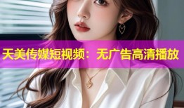 天美传媒短视频：无广告高清播放