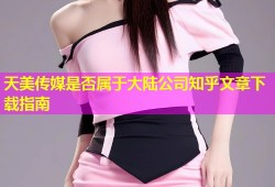 天美传媒是否属于大陆公司知乎文章下载指南